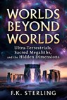 Worlds Beyond Worlds: Ultra Terrestrials, Sacred Megaliths, and the Hidden Dimensions - F.K. Sterling - 9798235237773