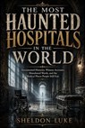 The Most Haunted Hospitals in the World - Sheldon Luke - 9798235331594