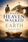 When Heaven Walked on Earth - The Life of Christ from the Manger to the Empty Tomb - Joshua Rhoades - 9798235343894