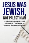 Jesus Was Jewish, Not Palestinian - A Biblical, Quranic, And Historical Challenge To Modern Supersessionism - Anton C. - 9798235382442
