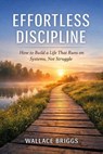 Effortless Discipline How to Build a Life That Runs on Systems, Not Struggle - Wallace Briggs - 9798235388277