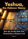 Yeshua, the Hebrew Name - How the Jewish Jesus Was Turned Into a Western God - Anton C. - 9798235417663