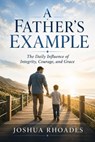 A Father’s Example – The Daily Influence of Integrity, Courage, and Grace - Joshua Rhoades - 9798235456013