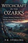 Witchcraft in the Ozarks: Granny Women, Hidden Covens and the Ancient Power of the Hills - F.K. Sterling - 9798235643000