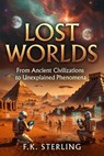 Lost Worlds: From Ancient Civilizations to Unexplained Phenomena - F.K. Sterling - 9798235689763