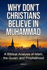 Why Don't Christians Believe in Muhammad - A Biblical Analysis of Islam, the Quran, and Prophethood - Anton C. - 9798235778559