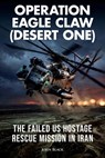 Operation Eagle Claw (Desert One) - The failed US hostage rescue mission in Iran - Anton C. ; John Black - 9798235805637