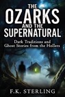 The Ozarks and the Supernatural: Dark Traditions and Ghost Stories from the Hollers - F.K. Sterling - 9798235949676