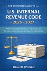 The Simplified Guide to the U. S. Internal Revenue Code 2026 - 2027: A Plain-Language Overview of Federal Tax Law Structure, Key Provisions, and How t - Daniel R Whitaker - 9798241172372