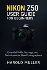 Nikon Z50 User Guide for Beginners: Essential Skills, Settings, and Techniques for New Photographers - Harold Muller - 9798241355928