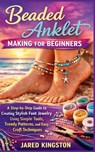 Beaded Anklet Making for Beginners: A Step-by-Step Guide to Creating Stylish Foot Jewelry Using Simple Tools, Trendy Patterns, and Easy Craft Techniqu - Jared Kingston - 9798241420947