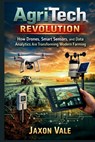 AgriTech Revolution: How Drones, Smart Sensors, and Data Analytics Are Transforming Modern Farming - Jaxon Vale - 9798241456540