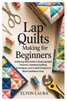 Lap Quilts Making for Beginners: A Step-by-Step Guide to Easy Lap Quilt Patterns, Essential Quilting Techniques, and 10 Quilt Projects to Build Confid - Elton Laura - 9798241815507