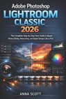 Adobe Photoshop Lightroom Classic 2026: The Complete Step-by-Step User Guide to Master Photo Editing, Retouching, and Digital Design Like a Pro - Anna Scott - 9798242064010