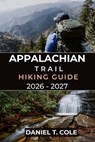 Appalachian Trail Hiking Guide 2026 - 2027: A Complete Companion for Conquering America's Legendary Long-Distance Trail - Daniel T. Cole - 9798242132306