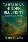 Tartaria's Hidden Blueprint: Decoding the Myths, Maps, and Mysteries of a Forgotten Civilization - Elara M. Voss - 9798242545977