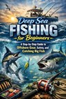 Deep Sea Fishing for Beginners: A Step-by-Step Guide to Offshore Gear, Safety, and Catching Big Fish - Alexander Rhea - 9798242570047