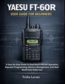 Yaesu Ft-60r User Guide for Beginners: A Step-By-Step Guide To Dual-Band Vhf/Uhf Operation, Repeater Programming, Memory Management, And Real-World Ha - Trisha Larson - 9798242626577
