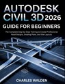 Autodesk Civil 3D 2026 Guide for Beginners: The Complete Step-by-Step Training to Create Professional Road Designs, Grading Plans, and Site Layouts - Charles Walden - 9798242656116
