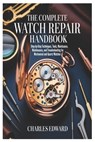 The Complete Watch Repair Handbook: Step-by-Step Techniques, Tools, Maintenance, and Troubleshooting for Mechanical and Quartz Watches - Charles Edward - 9798242826861