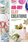 Air-Dry Clay Creations: Inspiring Handmade Designs for Every Skill Level - Joseph Newman - 9798242956438