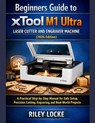 Beginners Guide to xTool M1 Ultra Laser Cutter and Engraver Machine (2026 Edition): A Practical Step-by-Step Manual for Safe Setup, Precision Cutting, - Riley Locke - 9798242989573