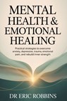 Mental Health & Emotional Healing: Practical Strategies to Overcome Anxiety, Depression, Trauma, Emotional Pain, and Rebuild Inner Strength - Eric Robbins - 9798243363754