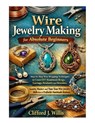 Wire Jewelry Making for Absolute Beginners: Step-by-Step Wire Wrapping Techniques to Create Handmade Jewelry and Build a Profitable Craft Business - Clifford J. Willis - 9798243400718