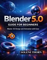 Blender 5.0 Guide for Beginners: Master 3D Design and Animation with Ease - Solene Thorn - 9798243418966