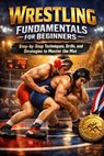 Wrestling Fundamentals for Beginners: Step-by-Step Techniques, Drills, and Strategies to Master the Mat - Alexander Rhea - 9798243463744