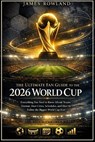 The Ultimate Fan Guide to the 2026 World Cup: Everything You Need to Know About Teams, Format, Host Cities, Schedules, and How to Follow the Biggest W - James Rowland - 9798243497893