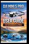 DJI Mini 5 Pro User Guide For Beginners And Pros: Step-by-step manual to mastering your drone's camera, intelligent flight modes and obstacle avoidanc - George S. Bogle - 9798243535465