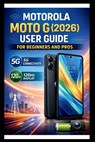 Motorola Moto G (2026) User Guide For Beginners And Pros: Step-by-step manual to unlocking blazing-fast speeds and fluid visuals, mastering 5G connect - George S. Bogle - 9798243617918