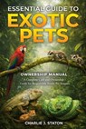 Essential Guide to Exotic Pets: A Complete Care and Ownership Guide for Responsible Exotic Pet Keepers - Charlie J. Staton - 9798243886628