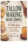Tallow Making Made Simple: The Tallow Guide - Step-by-Step Instructions for DIY Cooking, Soap, and Candles - Anna Clara - 9798243925662