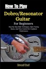 How To Play Dobro/Resonator Guitar For Beginners: Step-By-Step Slide Techniques, Open Tuning Basics, And Tone Control For Confident Performance - Avani Emi - 9798243926263