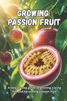 Growing Passion Fruit: A complete step-by-step guide to growing passion fruit: from seed to ripe fruit, with practical tips for healthy plants and a b - Svitana - 9798243939652