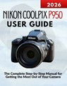 Nikon Coolpix P950 User Guide: The Complete Step-by-Step Manual for Getting the Most Out of Your Camera - Markus Kohler - 9798244030327