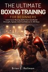 The Ultimate Boxing Training for Beginners: Learn Core Boxing Skills Fast And Build Strength, Speed, And Confidence In 30 Days - Brian C. Hellman - 9798244109184