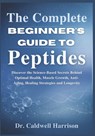 The Complete Beginner's Guide to Peptides: Discover the Science-Based Secrets Behind Optimal Health, Muscle Growth, Anti-Aging, Healing Strategies and - Caldwell Harrison - 9798244137934
