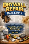 Drywall Repair Made Simple: A Step-by-Step Beginner's Guide to Fixing Holes, Cracks, Water Damage, and Common Wall Problems Like a Pro - Alexander Rhea - 9798244419085