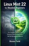 Linux Mint 22 for Absolute Beginners: The Complete, Step-by-Step Windows Replacement Guide No Tech Background Required - Dexon Field - 9798244436723
