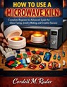 How to Use a Microwave Kiln: A Complete Beginner-to-Advanced Guide for Glass Fusing, Jewelry Making, and Creative Success - Cordell M. Rader - 9798244578324