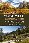 Yosemite National Park Hiking Guide 2026 - 2027: Your Complete Trail guide to Yosemite's Iconic Peaks, Waterfalls, and Hidden Trails - Daniel T. Cole - 9798244597394
