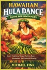 Hawaiian Hula Dance Guide for Beginners: Learn Traditional Steps, Rhythm, Basic Movements, and Cultural Meaning - Michael Fink - 9798244963120