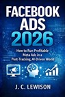 Facebook Ads 2026: How to Run Profitable Meta Ads in a Post-Tracking, AI-Driven World - J. C. Lewison - 9798245067841