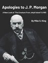 Apologies to J.P. Morgan: A New Look at "The Creature from Jekyll Island & 1913 - Mike S. King - 9798245420578