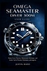 Omega Seamaster Diver 300M User Guide: Master Every Function, Maintenance Technique, and Insider Tip for Precision, Performance, and Longevity - Justin Rado - 9798245505992