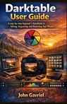 Darktable User Guide: A step-by-step beginner's handbook to Editing, Organizing, and Perfecting Your Photos - John Gavriel - 9798245554266