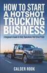 How to Start a Hotshot Trucking Business: A Beginner's Guide to Daily Operations That Drive Profit - Calder Rook - 9798246222706